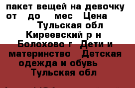 пакет вещей на девочку от 0 до 10 мес › Цена ­ 1 500 - Тульская обл., Киреевский р-н, Болохово г. Дети и материнство » Детская одежда и обувь   . Тульская обл.